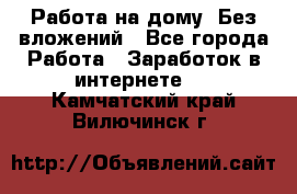 Работа на дому..Без вложений - Все города Работа » Заработок в интернете   . Камчатский край,Вилючинск г.